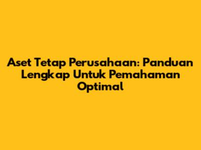 Aset Tetap Perusahaan: Panduan Lengkap Untuk Pemahaman Optimal