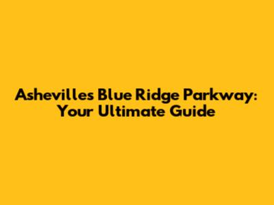 Asheville's Blue Ridge Parkway: Your Ultimate Guide