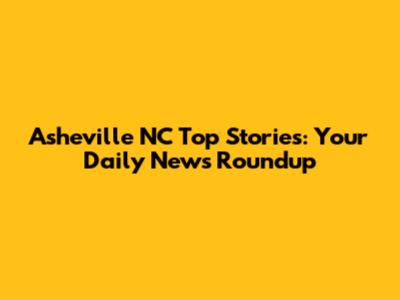 Asheville NC Top Stories: Your Daily News Roundup