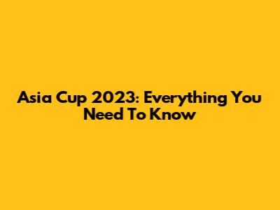 Asia Cup 2023: Everything You Need To Know