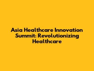 Asia Healthcare Innovation Summit: Revolutionizing Healthcare