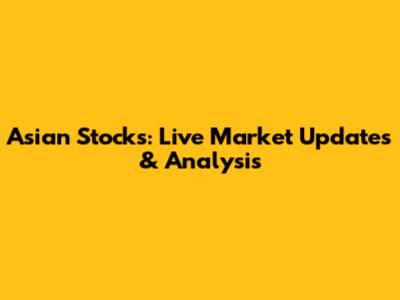 Asian Stocks: Live Market Updates & Analysis