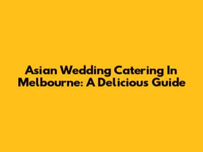 Asian Wedding Catering In Melbourne: A Delicious Guide