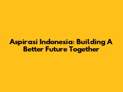 Aspirasi Indonesia: Building A Better Future Together