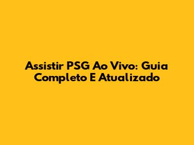 Assistir PSG Ao Vivo: Guia Completo E Atualizado