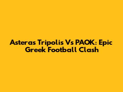 Asteras Tripolis Vs PAOK: Epic Greek Football Clash