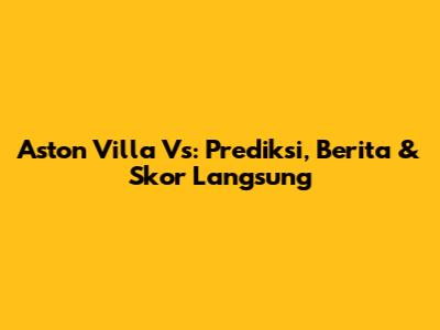 Aston Villa Vs: Prediksi, Berita & Skor Langsung