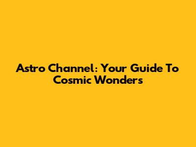 Astro Channel: Your Guide To Cosmic Wonders