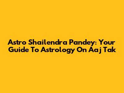 Astro Shailendra Pandey: Your Guide To Astrology On Aaj Tak