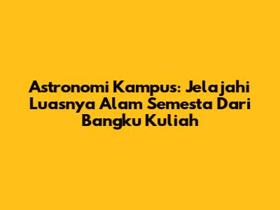 Astronomi Kampus: Jelajahi Luasnya Alam Semesta Dari Bangku Kuliah