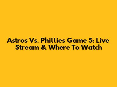 Astros Vs. Phillies Game 5: Live Stream & Where To Watch