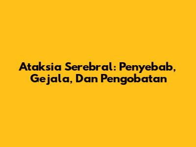 Ataksia Serebral: Penyebab, Gejala, Dan Pengobatan