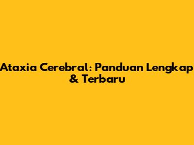 Ataxia Cerebral: Panduan Lengkap & Terbaru