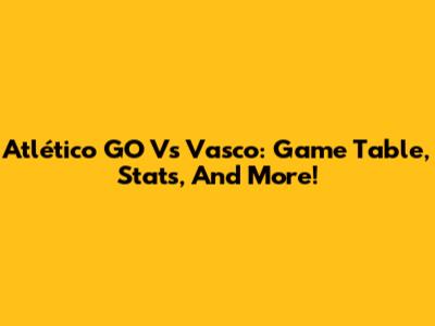 Atlético GO Vs Vasco: Game Table, Stats, And More!