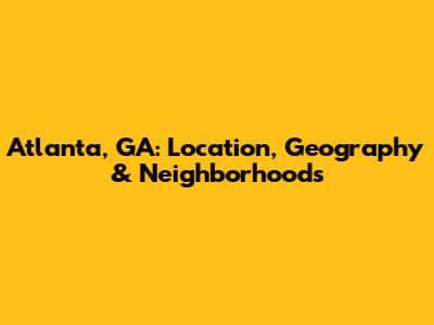 Atlanta, GA: Location, Geography & Neighborhoods