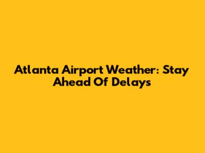 Atlanta Airport Weather: Stay Ahead Of Delays