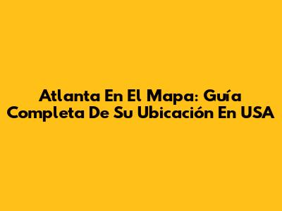Atlanta En El Mapa: Guía Completa De Su Ubicación En USA