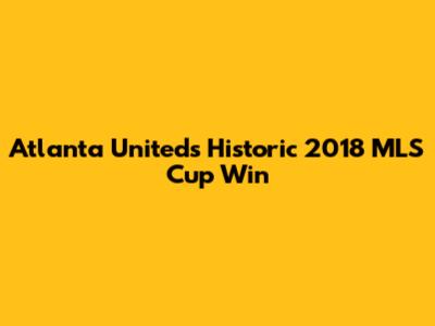 Atlanta United's Historic 2018 MLS Cup Win