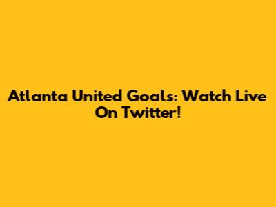 Atlanta United Goals: Watch Live On Twitter!