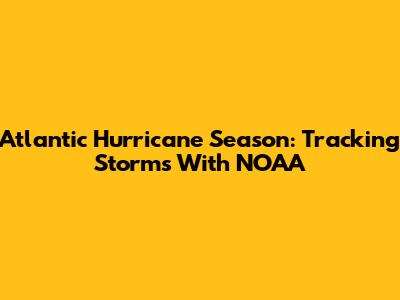 Atlantic Hurricane Season: Tracking Storms With NOAA