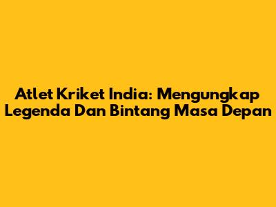Atlet Kriket India: Mengungkap Legenda Dan Bintang Masa Depan