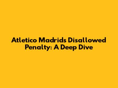Atletico Madrid's Disallowed Penalty: A Deep Dive