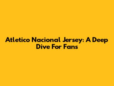 Atletico Nacional Jersey: A Deep Dive For Fans