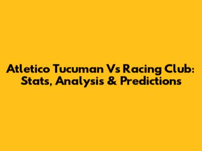 Atletico Tucuman Vs Racing Club: Stats, Analysis & Predictions