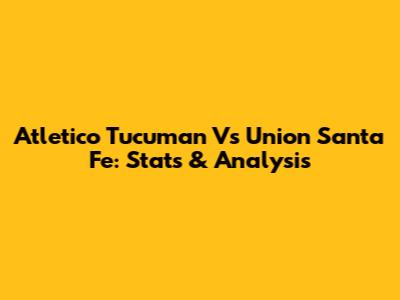 Atletico Tucuman Vs Union Santa Fe: Stats & Analysis