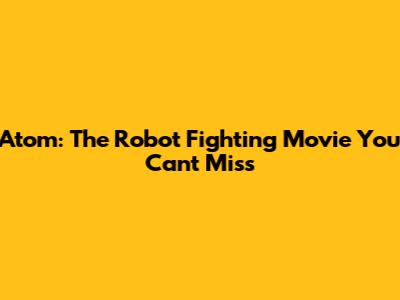Atom: The Robot Fighting Movie You Can't Miss