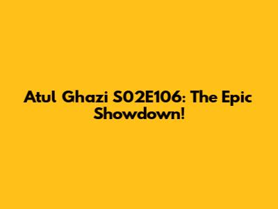 Atul Ghazi S02E106: The Epic Showdown!