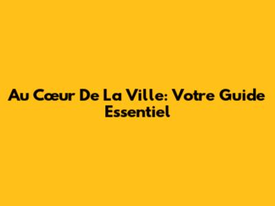 Au Cœur De La Ville: Votre Guide Essentiel