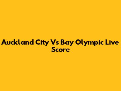 Auckland City Vs Bay Olympic Live Score
