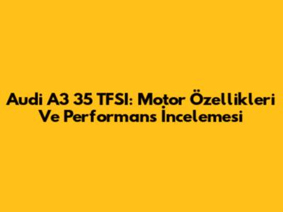 Audi A3 35 TFSI: Motor Özellikleri Ve Performans İncelemesi