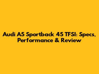 Audi A5 Sportback 45 TFSI: Specs, Performance & Review