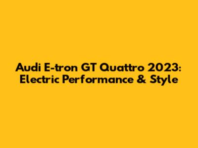 Audi E-tron GT Quattro 2023: Electric Performance & Style