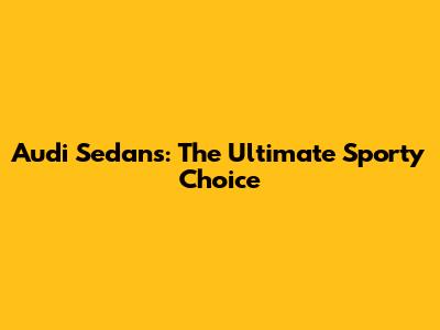 Audi Sedans: The Ultimate Sporty Choice