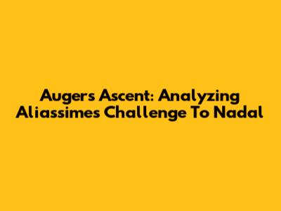 Auger's Ascent: Analyzing Aliassime's Challenge To Nadal