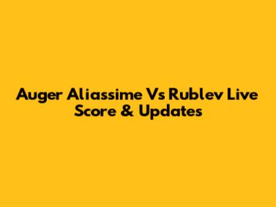 Auger Aliassime Vs Rublev Live Score & Updates