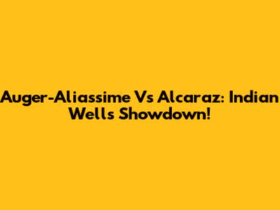 Auger-Aliassime Vs Alcaraz: Indian Wells Showdown!