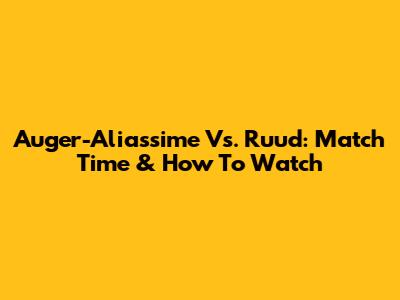 Auger-Aliassime Vs. Ruud: Match Time & How To Watch