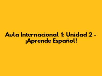 Aula Internacional 1: Unidad 2 - ¡Aprende Español!