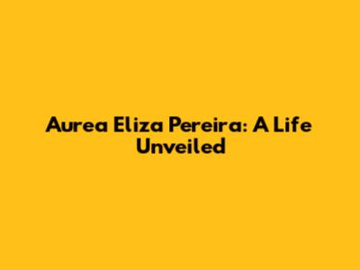 Aurea Eliza Pereira: A Life Unveiled