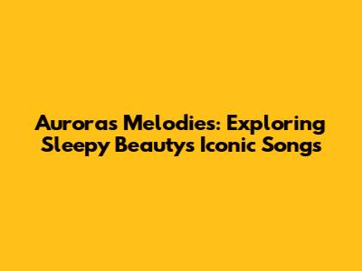 Aurora's Melodies: Exploring Sleepy Beauty's Iconic Songs