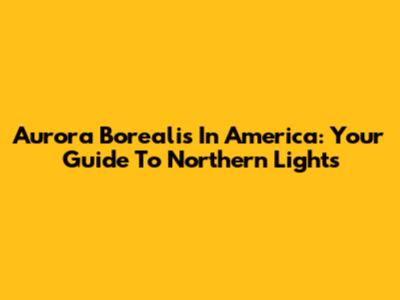 Aurora Borealis In America: Your Guide To Northern Lights