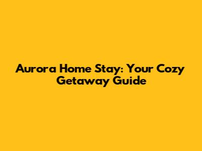 Aurora Home Stay: Your Cozy Getaway Guide