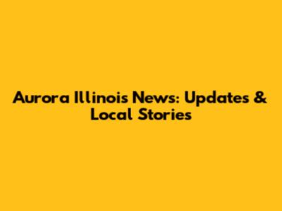 Aurora Illinois News: Updates & Local Stories