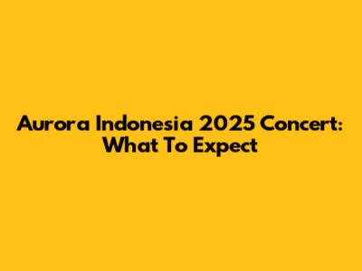 Aurora Indonesia 2025 Concert: What To Expect