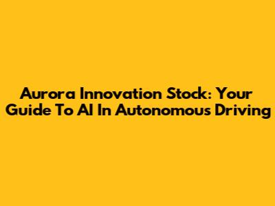 Aurora Innovation Stock: Your Guide To AI In Autonomous Driving