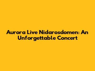 Aurora Live Nidarosdomen: An Unforgettable Concert